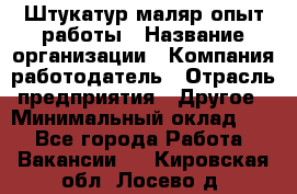 Штукатур-маляр опыт работы › Название организации ­ Компания-работодатель › Отрасль предприятия ­ Другое › Минимальный оклад ­ 1 - Все города Работа » Вакансии   . Кировская обл.,Лосево д.